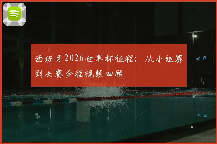 西班牙2026世界杯征程:从小组赛到决赛全程视频回顾