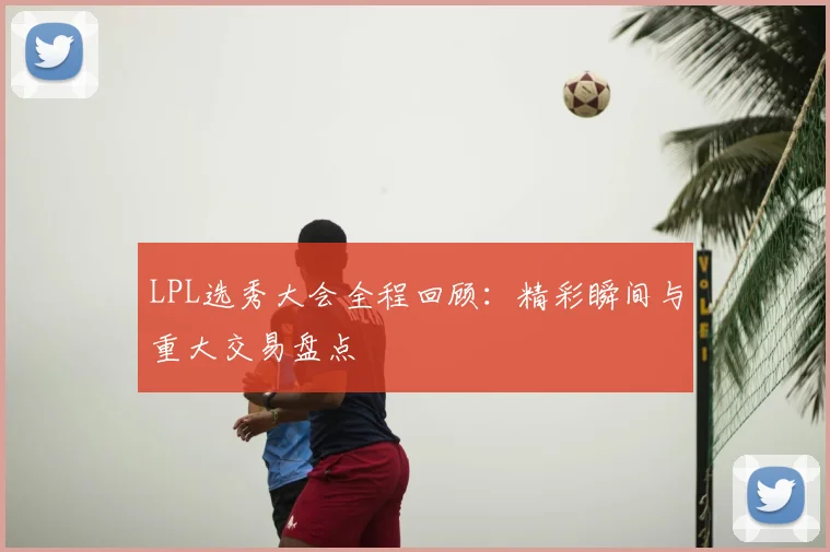 LPL选秀大会全程回顾:精彩瞬间与重大交易盘点