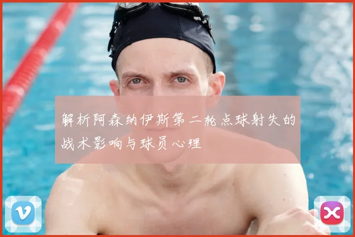 解析阿森纳伊斯第二轮点球射失的战术影响与球员心理