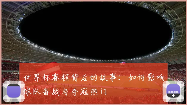 世界杯赛程背后的故事：如何影响球队备战与夺冠热门