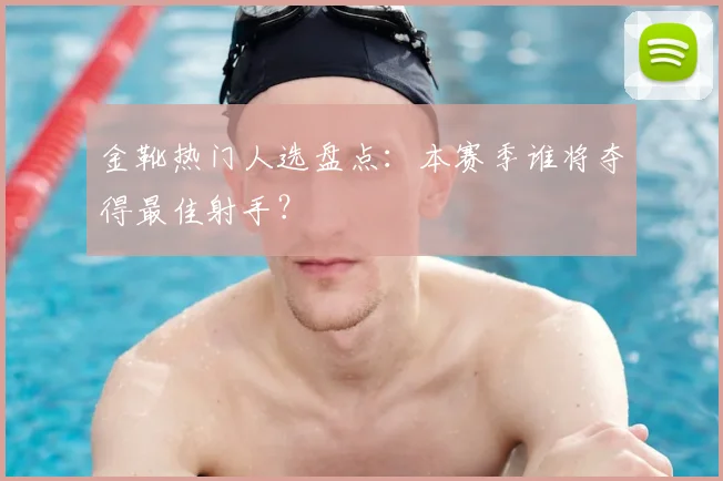 金靴热门人选盘点:本赛季谁将夺得最佳射手?