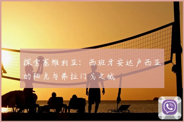 探索塞维利亚:西班牙安达卢西亚的阳光与弗拉门戈之城