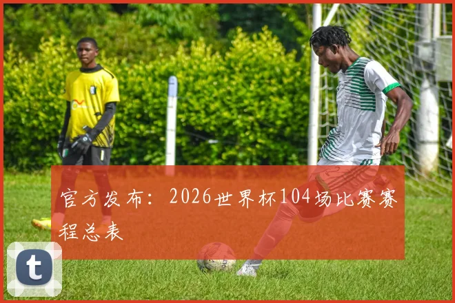 官方发布:2026世界杯104场比赛赛程总表