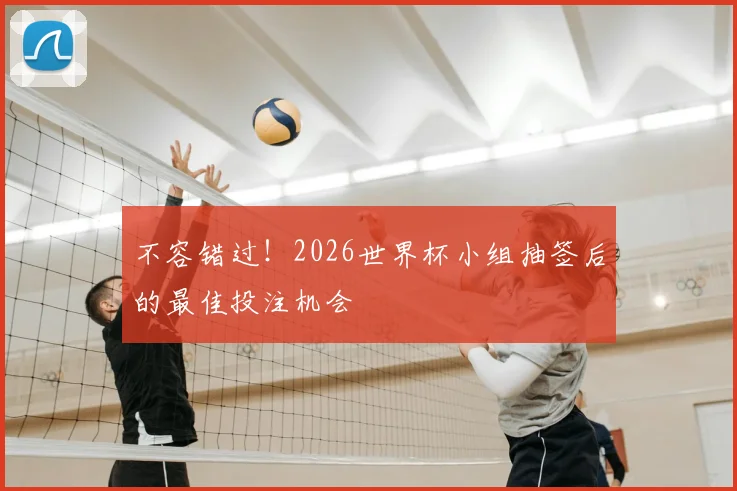 不容错过!2026世界杯小组抽签后的最佳投注机会