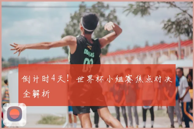 倒计时4天!世界杯小组赛焦点对决全解析