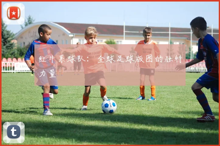 红牛系球队:全球足球版图的独特力量
