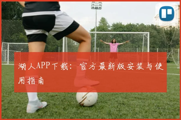 湖人APP下载:官方最新版安装与使用指南