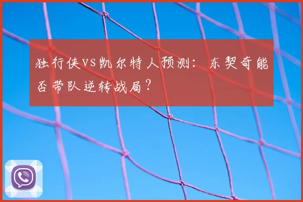 独行侠vs凯尔特人预测:东契奇能否带队逆转战局?