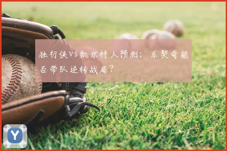 独行侠vs凯尔特人预测：东契奇能否带队逆转战局？