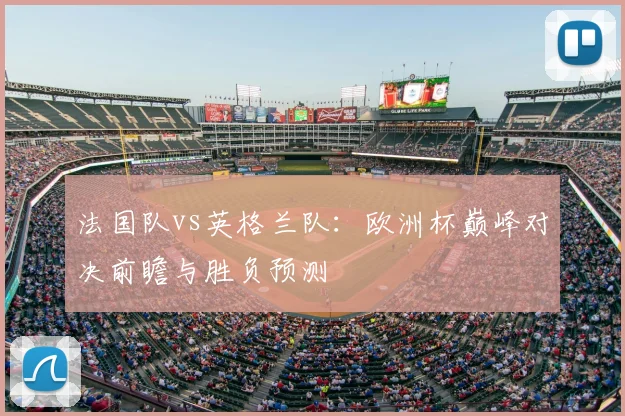 法国队vs英格兰队:欧洲杯巅峰对决前瞻与胜负预测