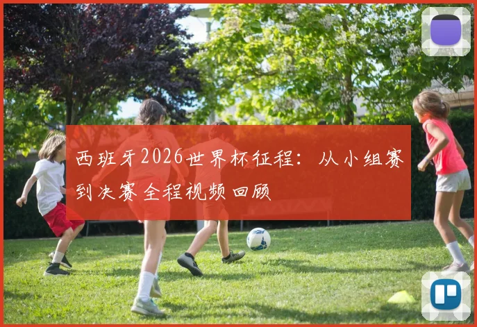 西班牙2026世界杯征程:从小组赛到决赛全程视频回顾
