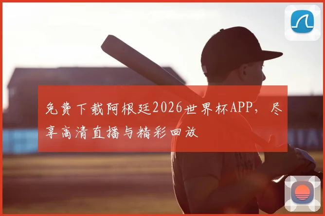 免费下载阿根廷2026世界杯APP,尽享高清直播与精彩回放